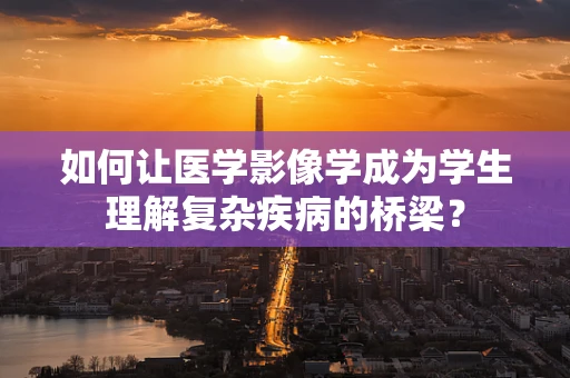 如何让医学影像学成为学生理解复杂疾病的桥梁？