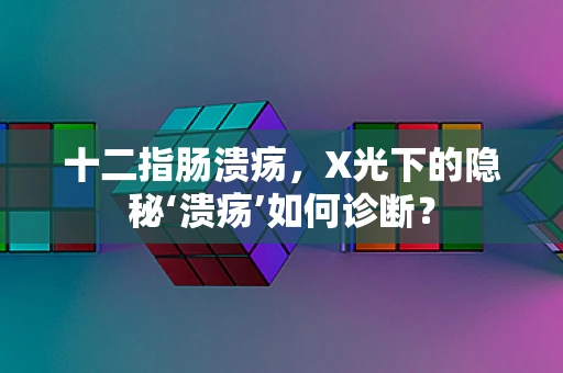 十二指肠溃疡，X光下的隐秘‘溃疡’如何诊断？