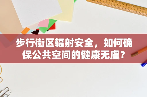 步行街区辐射安全，如何确保公共空间的健康无虞？