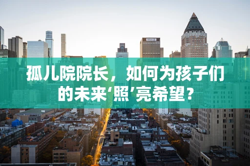 孤儿院院长，如何为孩子们的未来‘照’亮希望？