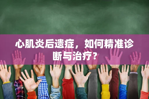 心肌炎后遗症，如何精准诊断与治疗？