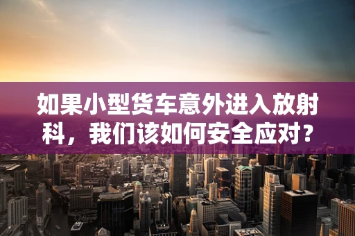 如果小型货车意外进入放射科，我们该如何安全应对？