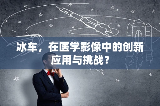 冰车，在医学影像中的创新应用与挑战？