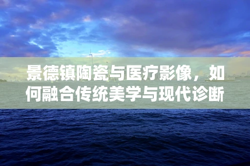 景德镇陶瓷与医疗影像，如何融合传统美学与现代诊断技术？