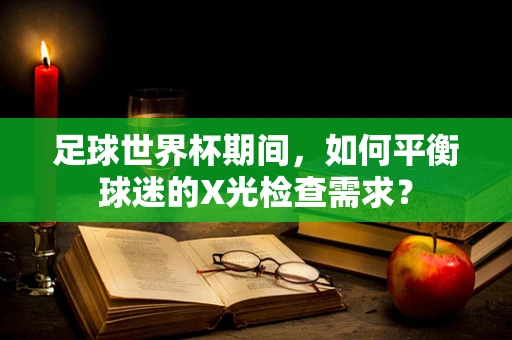 足球世界杯期间，如何平衡球迷的X光检查需求？