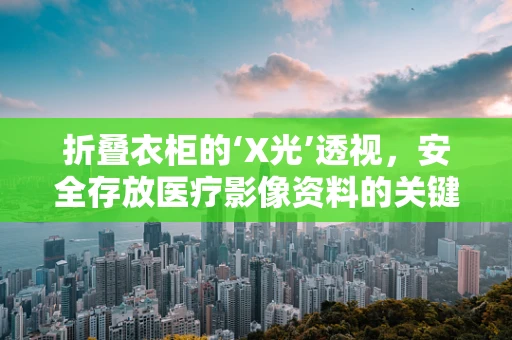 折叠衣柜的‘X光’透视，安全存放医疗影像资料的关键？