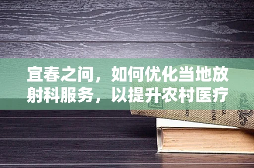 宜春之问，如何优化当地放射科服务，以提升农村医疗资源均衡？