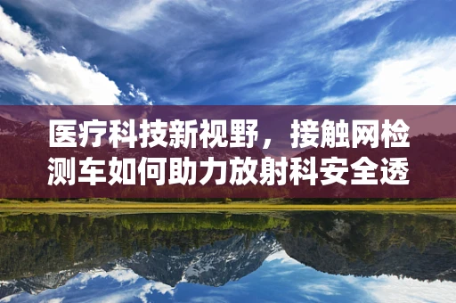 医疗科技新视野，接触网检测车如何助力放射科安全透视？