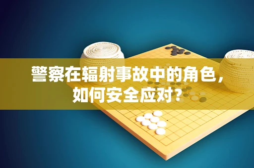 警察在辐射事故中的角色，如何安全应对？