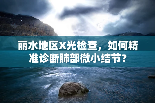 丽水地区X光检查，如何精准诊断肺部微小结节？