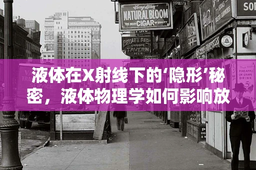 液体在X射线下的‘隐形’秘密，液体物理学如何影响放射科诊断？