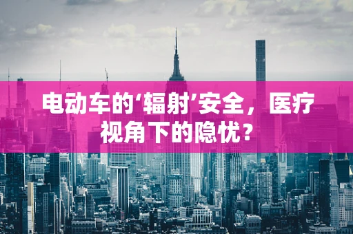 电动车的‘辐射’安全，医疗视角下的隐忧？