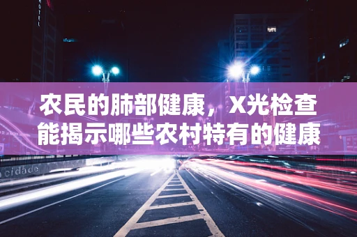 农民的肺部健康，X光检查能揭示哪些农村特有的健康挑战？