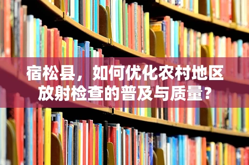 宿松县，如何优化农村地区放射检查的普及与质量？