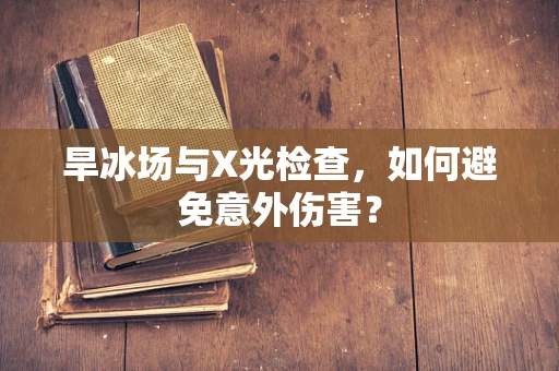 旱冰场与X光检查，如何避免意外伤害？