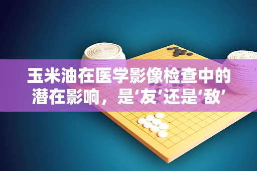 玉米油在医学影像检查中的潜在影响，是‘友’还是‘敌’？