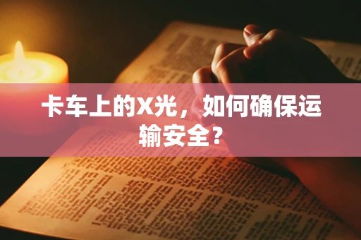 卡车上的X光，如何确保运输安全？