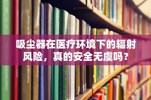 吸尘器在医疗环境下的辐射风险，真的安全无虞吗？