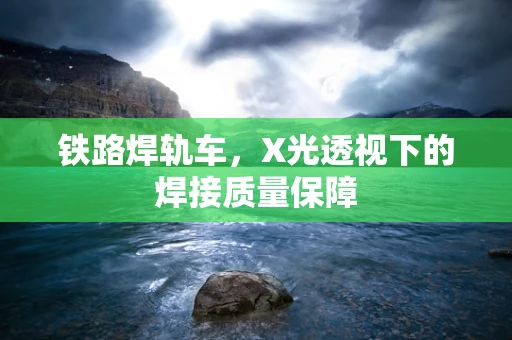 铁路焊轨车，X光透视下的焊接质量保障