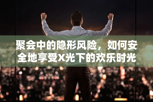 聚会中的隐形风险，如何安全地享受X光下的欢乐时光？