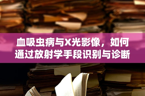 血吸虫病与X光影像，如何通过放射学手段识别与诊断？