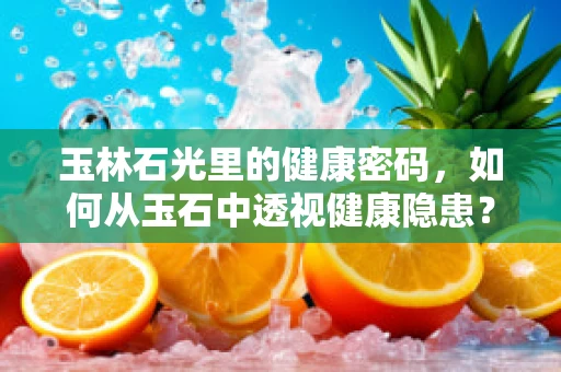 玉林石光里的健康密码，如何从玉石中透视健康隐患？