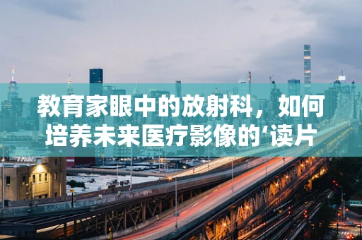 教育家眼中的放射科，如何培养未来医疗影像的‘读片人’？