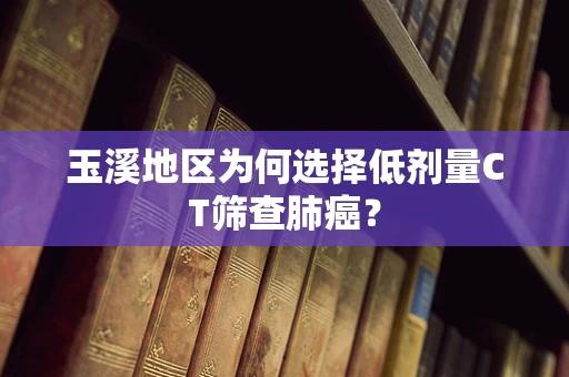 玉溪地区为何选择低剂量CT筛查肺癌？