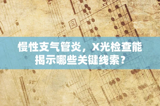 慢性支气管炎，X光检查能揭示哪些关键线索？