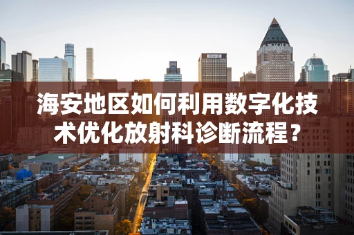 海安地区如何利用数字化技术优化放射科诊断流程？