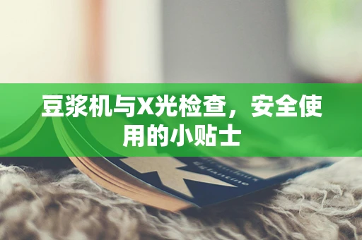 豆浆机与X光检查，安全使用的小贴士