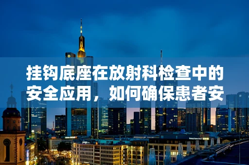 挂钩底座在放射科检查中的安全应用，如何确保患者安全？