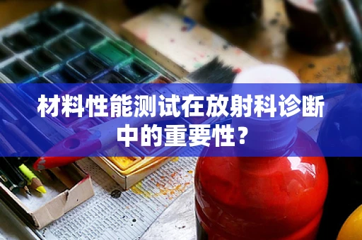 材料性能测试在放射科诊断中的重要性？