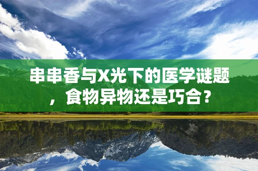 串串香与X光下的医学谜题，食物异物还是巧合？