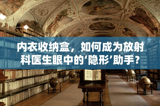 内衣收纳盒，如何成为放射科医生眼中的‘隐形’助手？