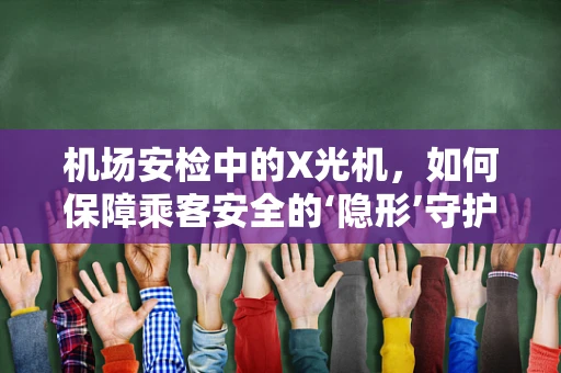 机场安检中的X光机，如何保障乘客安全的‘隐形’守护者？