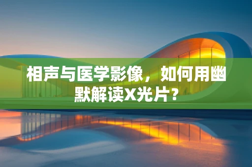 相声与医学影像，如何用幽默解读X光片？