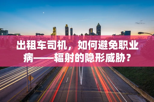 出租车司机，如何避免职业病——辐射的隐形威胁？