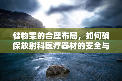 储物架的合理布局，如何确保放射科医疗器材的安全与高效管理？