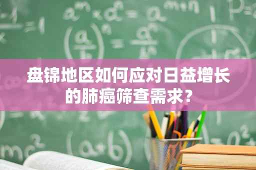 盘锦地区如何应对日益增长的肺癌筛查需求？