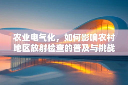 农业电气化，如何影响农村地区放射检查的普及与挑战？