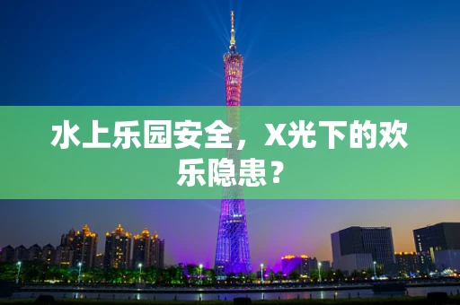 水上乐园安全，X光下的欢乐隐患？