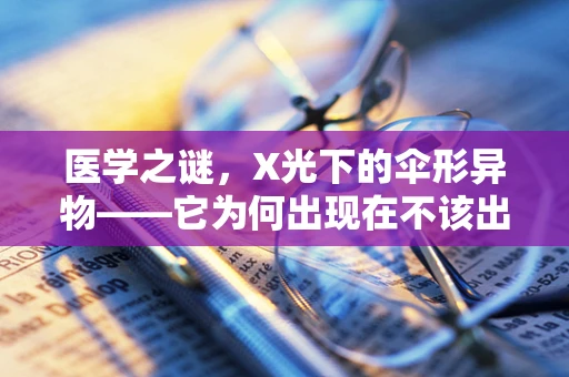 医学之谜，X光下的伞形异物——它为何出现在不该出现的地方？