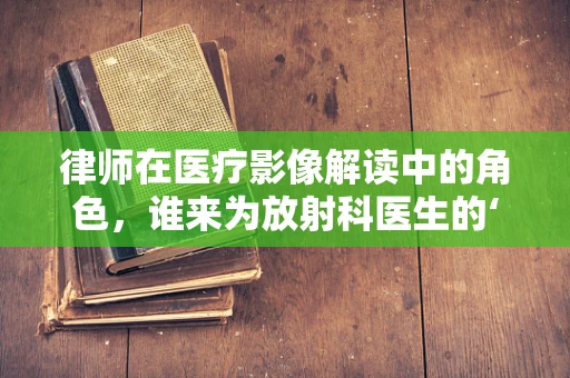 律师在医疗影像解读中的角色，谁来为放射科医生的‘眼’把关？