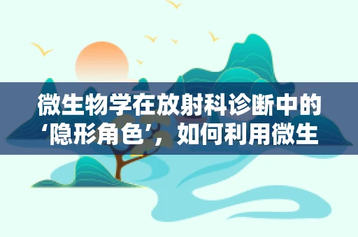 微生物学在放射科诊断中的‘隐形角色’，如何利用微生物学信息优化影像解读？