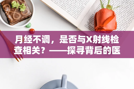 月经不调，是否与X射线检查相关？——探寻背后的医学逻辑