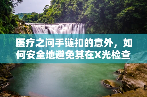 医疗之问手链扣的意外，如何安全地避免其在X光检查中的干扰？