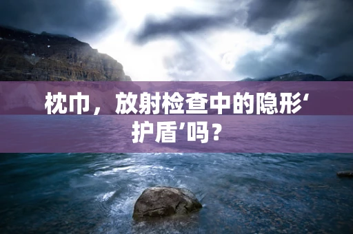 枕巾，放射检查中的隐形‘护盾’吗？