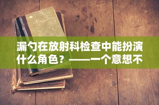 漏勺在放射科检查中能扮演什么角色？——一个意想不到的医学小知识