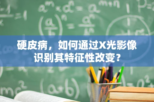 硬皮病，如何通过X光影像识别其特征性改变？